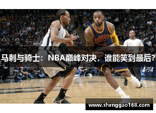 马刺与骑士：NBA巅峰对决，谁能笑到最后？